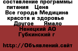 составление программы питания › Цена ­ 2 500 - Все города Медицина, красота и здоровье » Другое   . Ямало-Ненецкий АО,Губкинский г.